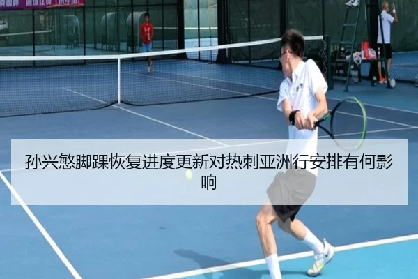 孙兴慜脚踝恢复进度更新对热刺亚洲行安排有何影响